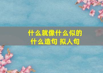 什么就像什么似的什么造句 拟人句